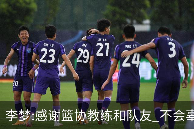 李梦:感谢篮协教练和队友 不会辜负大家的期望