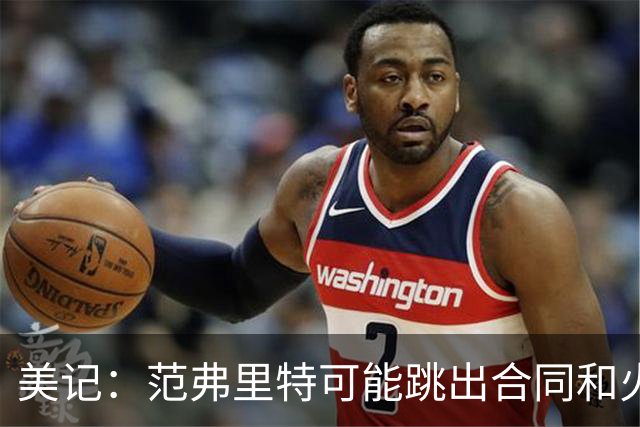 美记：范弗里特可能跳出合同和火箭降薪续约 帮助球队补强阵容